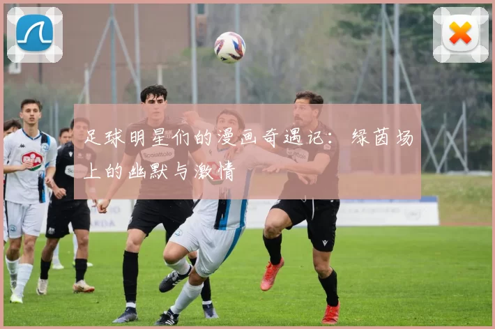 足球明星们的漫画奇遇记：绿茵场上的幽默与激情