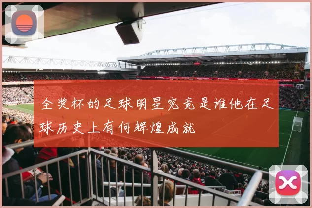 全奖杯的足球明星究竟是谁他在足球历史上有何辉煌成就