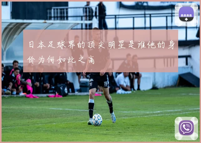 日本足球界的顶尖明星是谁他的身价为何如此之高