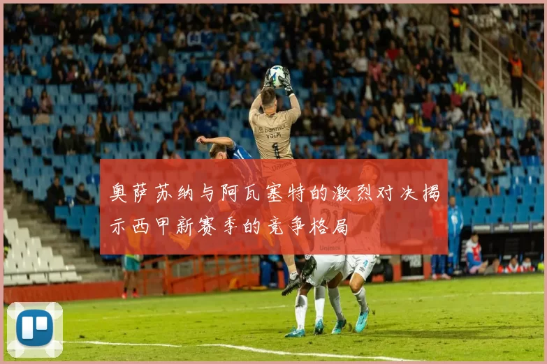 奥萨苏纳与阿瓦塞特的激烈对决揭示西甲新赛季的竞争格局