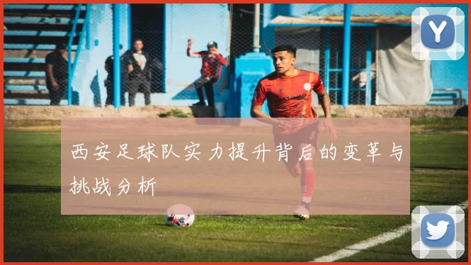 西安足球队实力提升背后的变革与挑战分析