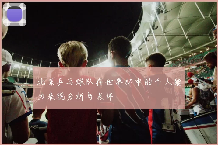 北京乒乓球队在世界杯中的个人能力表现分析与点评