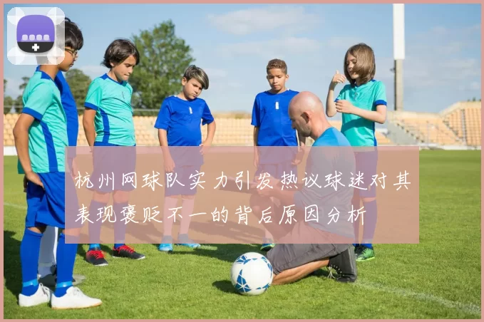 杭州网球队实力引发热议球迷对其表现褒贬不一的背后原因分析